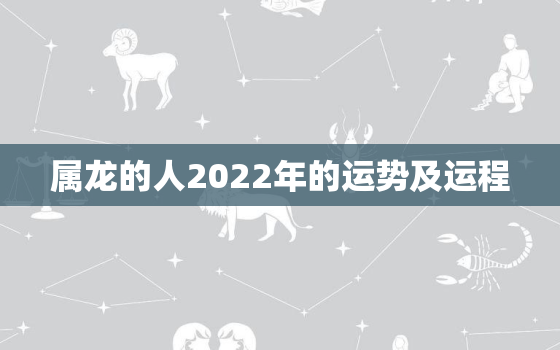 属龙的人2022年的运势及运程，属龙的人2022年的运势及运程1976