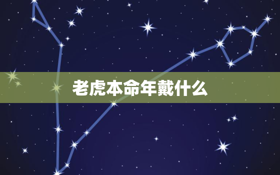 老虎本命年戴什么，属虎本命年好不好