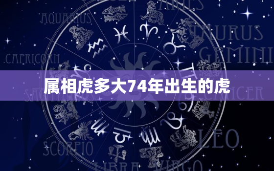 属相虎多大74年出生的虎，74年属什么虎