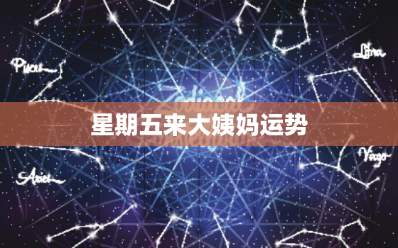 星期五来大姨妈运势，根据大姨妈看一个月运势七种版本