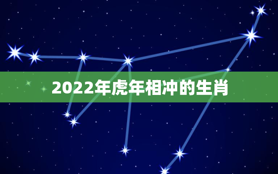 2022年虎年相冲的生肖，2022年属虎和什么相合