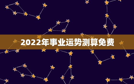 2022年事业运势测算免费，2021事业运势测算免费