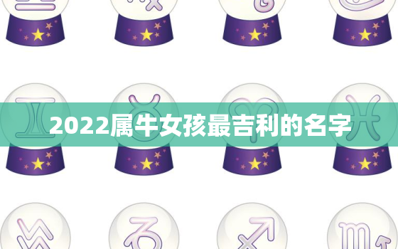 2022属牛女孩最吉利的名字，2021属牛男女孩最吉利的名字