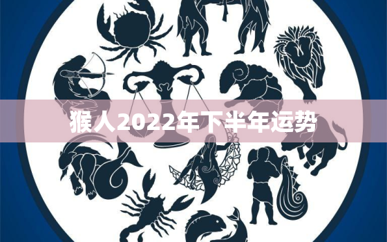 猴人2022年下半年运势，2022年猴年运势及运程每月运程