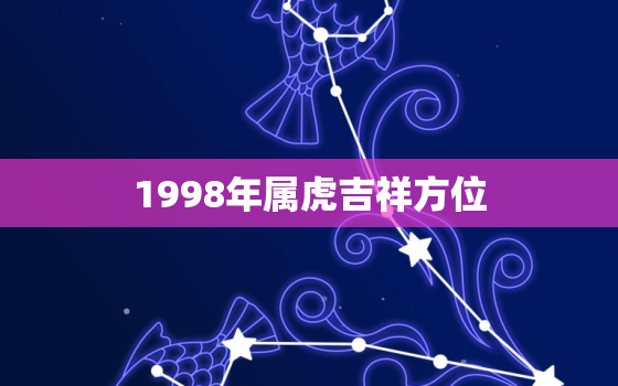 1998年属虎吉祥方位，98年属虎的幸运数字和方位