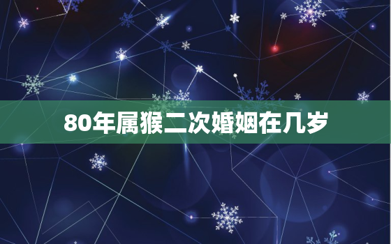 80年属猴二次婚姻在几岁，80年属猴的一生有几次婚姻