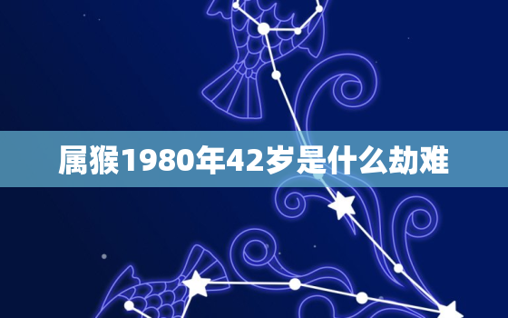 属猴1980年42岁是什么劫难，1980年属猴41岁有牢狱之灾