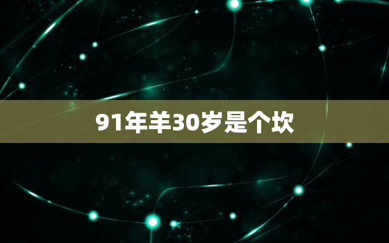 91年羊30岁是个坎，91年的羊过了29岁就好了