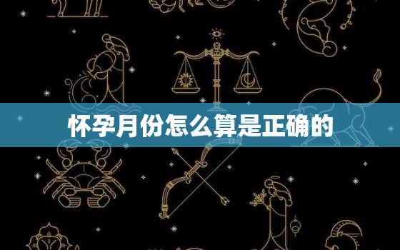 怀孕月份怎么算是正确的，怀孕的月份是怎么算的