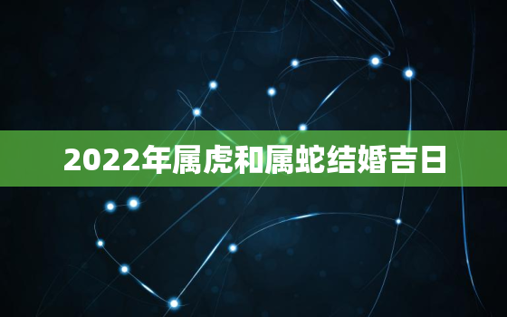 2022年属虎和属蛇结婚吉日，2022年虎年属蛇的命运