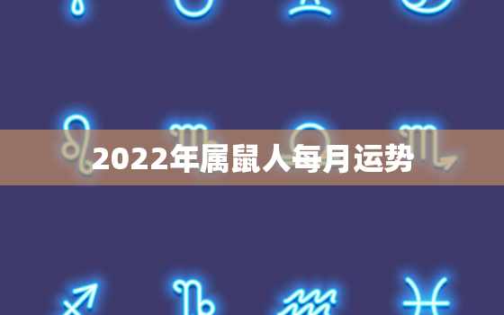 2022年属鼠人每月运势，属鼠人在2022年的运势