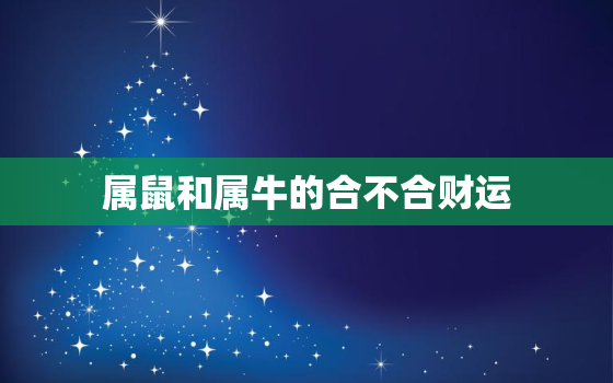 属鼠和属牛的合不合财运，属牛和属鼠的人合财吗