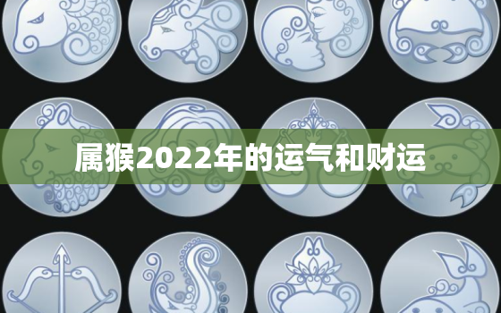 属猴2022年的运气和财运，属猴的2022年财运怎么样