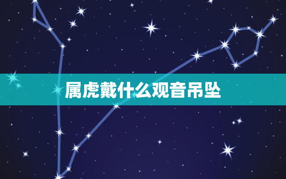 属虎戴什么观音吊坠，属虎可以戴虎吊坠吗