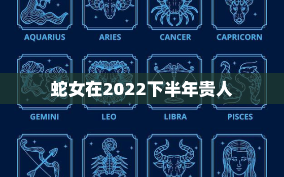 蛇女在2022下半年贵人，蛇女2022年运势