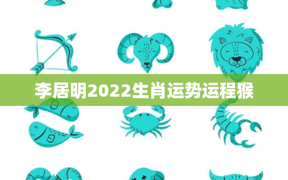 李居明2022生肖运势运程猴，李居明2021年运程十二生肖运程