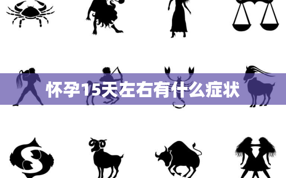 怀孕15天左右有什么症状，怀孕15天内的症状