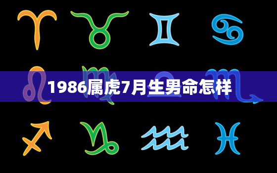 1986属虎7月生男命怎样，1986年正月初七属虎是什么命