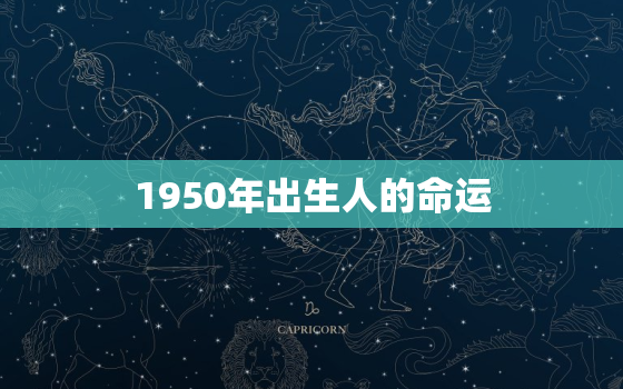 1950年出生人的命运，1950年出生的属于什么命