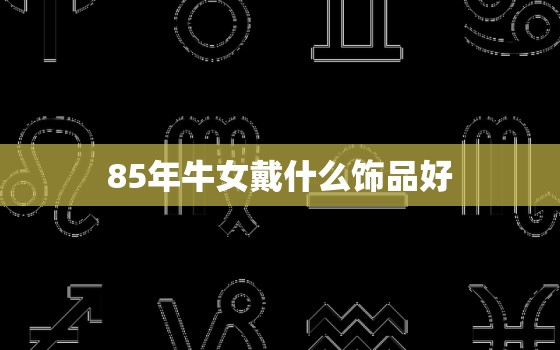 85年牛女戴什么饰品好，85年属牛女本命年佩戴吉祥物