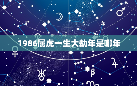 1986属虎一生大劫年是哪年，86年虎一生有几个劫