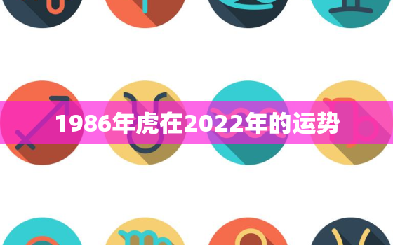 1986年虎在2022年的运势，1986年属虎人2022年运势