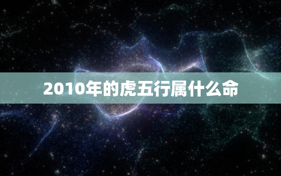 2010年的虎五行属什么命，2010年出生的虎五行属什么