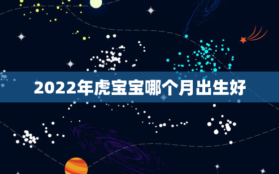 2022年虎宝宝哪个月出生好，几月份出生的虎宝宝更好2022年