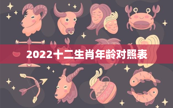 2022十二生肖年龄对照表，2021十二生肖岁数年龄表