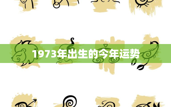 1973年出生的今年运势，1973年出生的今年运势怎么样