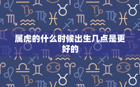 属虎的什么时候出生几点是更好的，属虎的几点出生更好