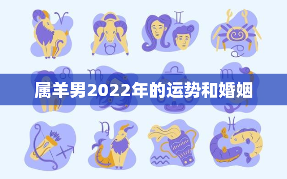 属羊男2022年的运势和婚姻，2022年属羊人的全年运势男性