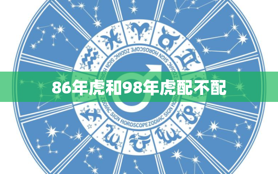 86年虎和98年虎配不配，98年的虎与什么相配