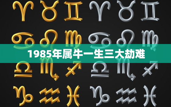 1985年属牛一生三大劫难，1985属牛一生有几个劫