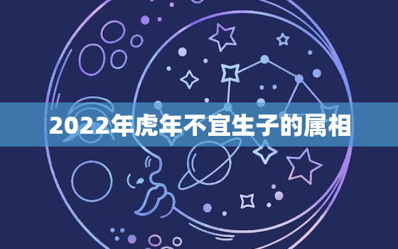 2022年虎年不宜生子的属相，2022年虎年不宜生子的属相是指的父亲还是父母