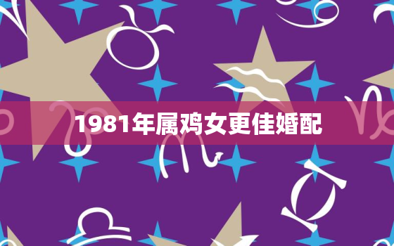 1981年属鸡女更佳婚配，1981年属鸡的更佳配偶属相