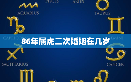 86年属虎二次婚姻在几岁，86年属虎的二婚在什么时候