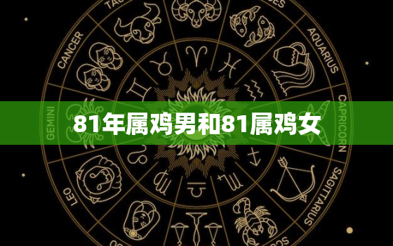 81年属鸡男和81属鸡女，81年女属鸡和什么属相最配