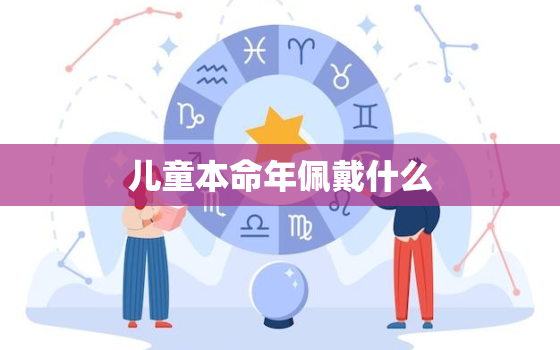 儿童本命年佩戴什么，小孩本命年戴什么