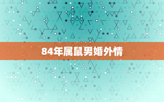 84年属鼠男婚外情，84年属鼠男的更佳配偶