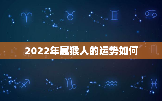 2022年属猴人的运势如何，属猴人2022年运势怎么样