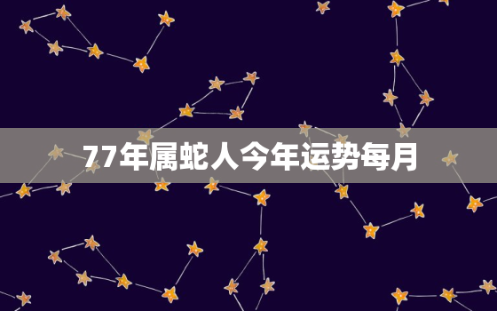 77年属蛇人今年运势每月，77年属蛇女今年运势如何