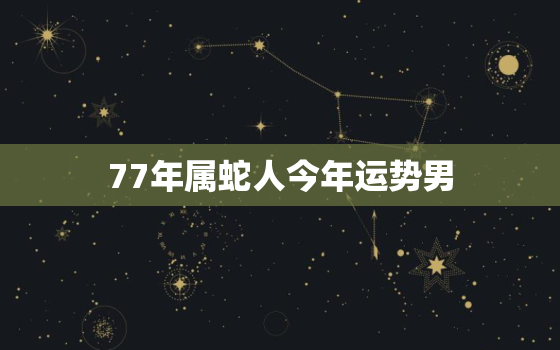 77年属蛇人今年运势男，77年属蛇人2020年运势运程每月运程男