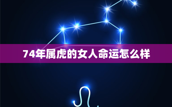 74年属虎的女人命运怎么样，74年属虎女今年运势如何