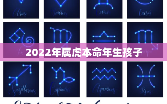 2022年属虎本命年生孩子，2022年属虎的什么时候生好