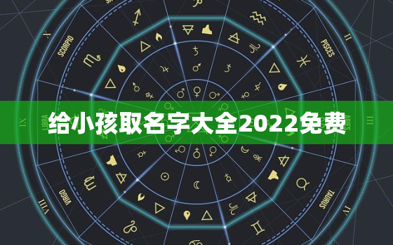 给小孩取名字大全2022免费，2021小孩子名字大全免费