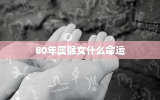 80年属猴女什么命运，80年出生女属猴命运