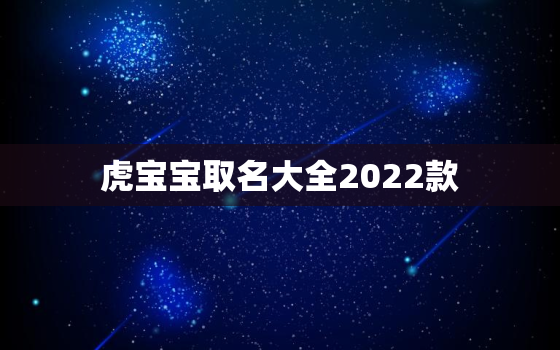 虎宝宝取名大全2022款，2022年虎宝宝取名字更佳字