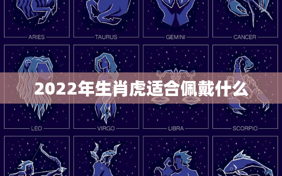 2022年生肖虎适合佩戴什么，2022年属虎的生肖好不