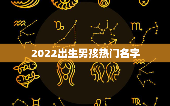 2022出生男孩热门名字，2022年男孩名字大全